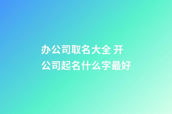 办公司取名大全 开公司起名什么字最好-第1张-公司起名-玄机派